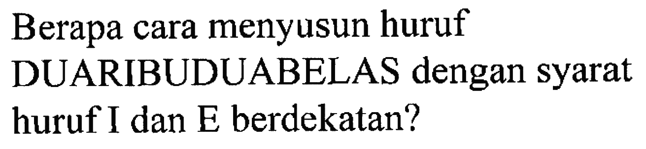 Berapa cara menyusun huruf DUARIBUDUABELAS dengan syarat huruf I dan E berdekatan?