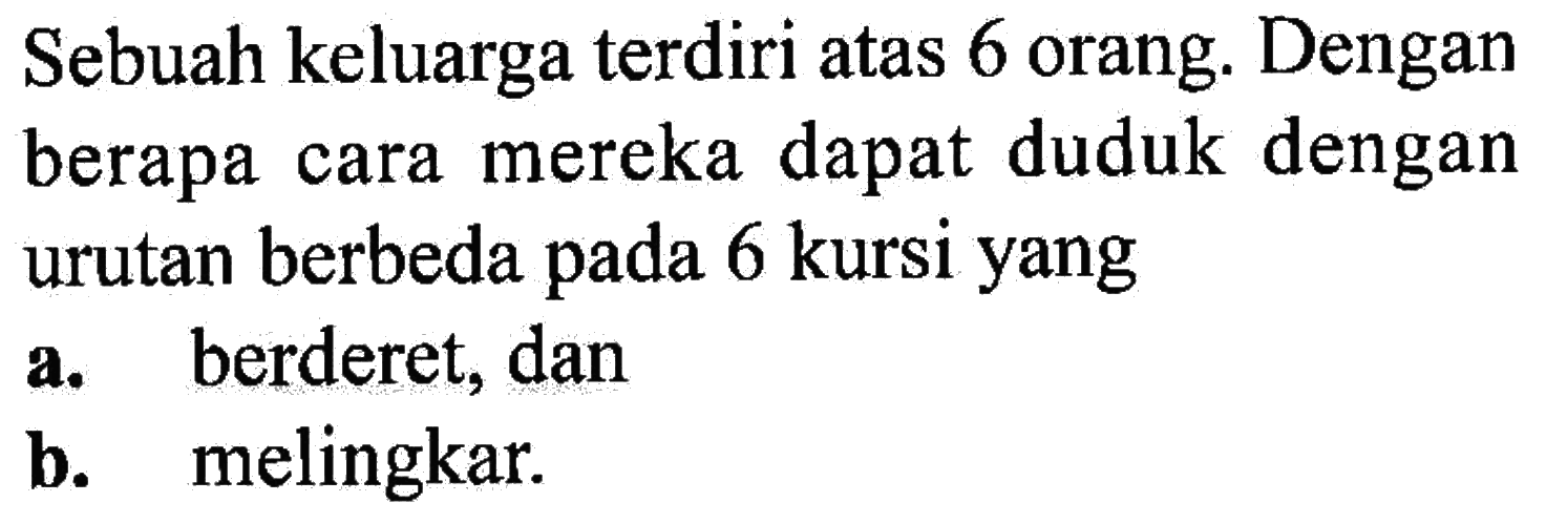 Sebuah keluarga terdiri atas 6 orang. Dengan berapa cara mereka dapat duduk dengan urutan berbeda pada 6 kursi yang a. berderet, dan b. melingkar. 