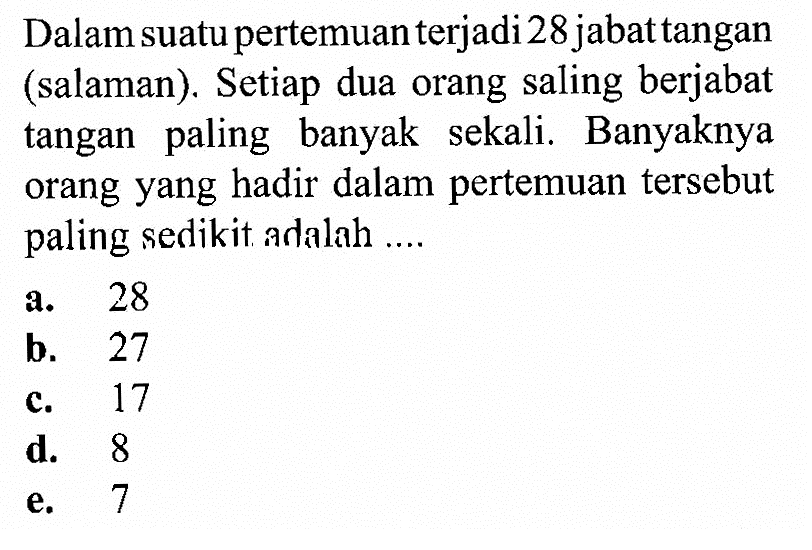 Dalam suatu pertemuan terjadi 28 jabat tangan (salaman). Setiap dua orang saling berjabat tangan paling banyak sekali. Banyaknya orang yang hadir dalam pertemuan tersebut paling sedikit adalah ....