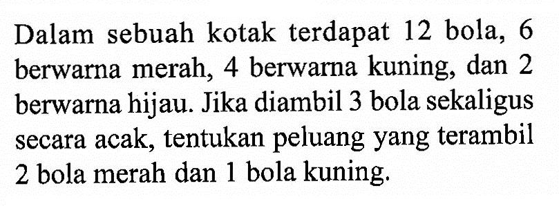 Dalam sebuah kotak terdapat 12 bola, 6 berwarna merah, 4 berwarna kuning, dan 2 berwarna hijau. Jika diambil 3 bola sekaligus secara acak, tentukan peluang yang terambil 2 bola merah dan 1 bola kuning.