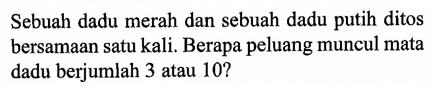 Sebuah dadu merah dan sebuah dadu putih ditos bersamaan satu kali. Berapa peluang muncul mata dadu berjumlah 3 atau 10?