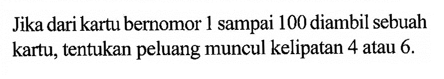 Jika dari kartu bernomor 1 sampai 100 diambil sebuah kartu, tentukan peluang muncul kelipatan 4 atau 6.