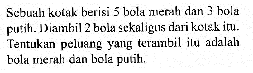 Sebuah kotak berisi 5 bola merah dan 3 bola putih. Diambil 2 bola sekaligus dari kotak itu. Tentukan peluang yang terambil itu adalah bola merah dan bola putih.