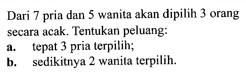 Dari 7 pria dan 5 wanita akan dipilih 3 orang secara acak. Tentukan peluang: a. tepat 3 pria terpilih; b. sedikitnya 2 wanita terpilih. 