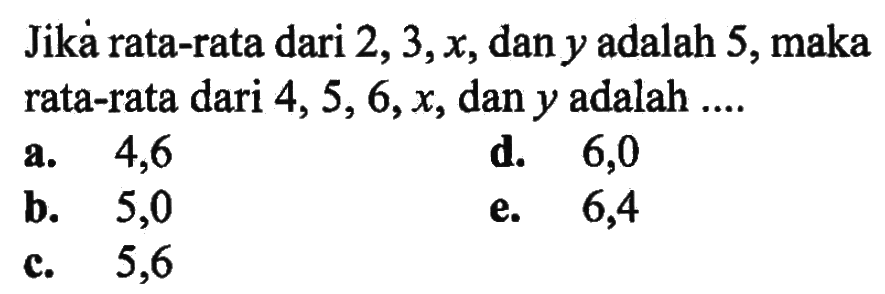 Jika rata-rata dari 2,3,x, dan y adalah 5, maka rata-rata dari 4,5,6,x, dan y adalah ....