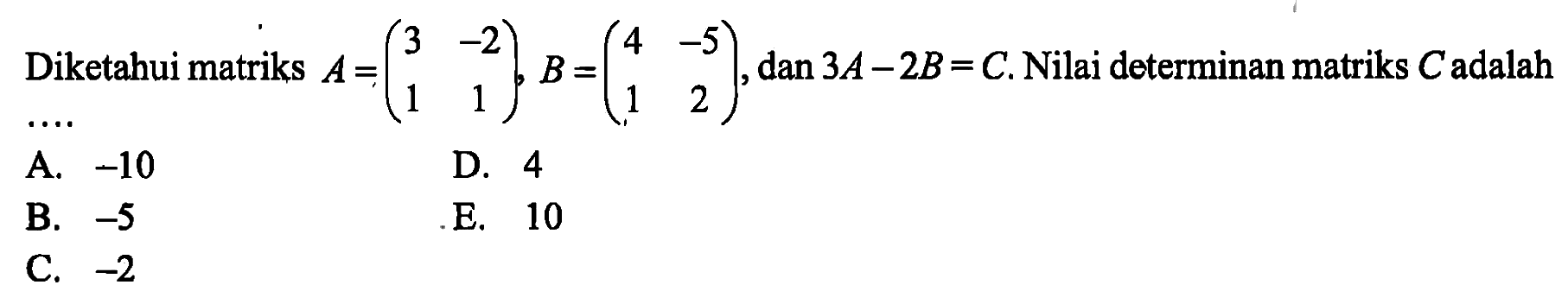 Diketahui matriks A=(3  -2  1  1), B=(4  -5  1  2), dan 3A-2B=C. Nilai determinan matriks C adalah 