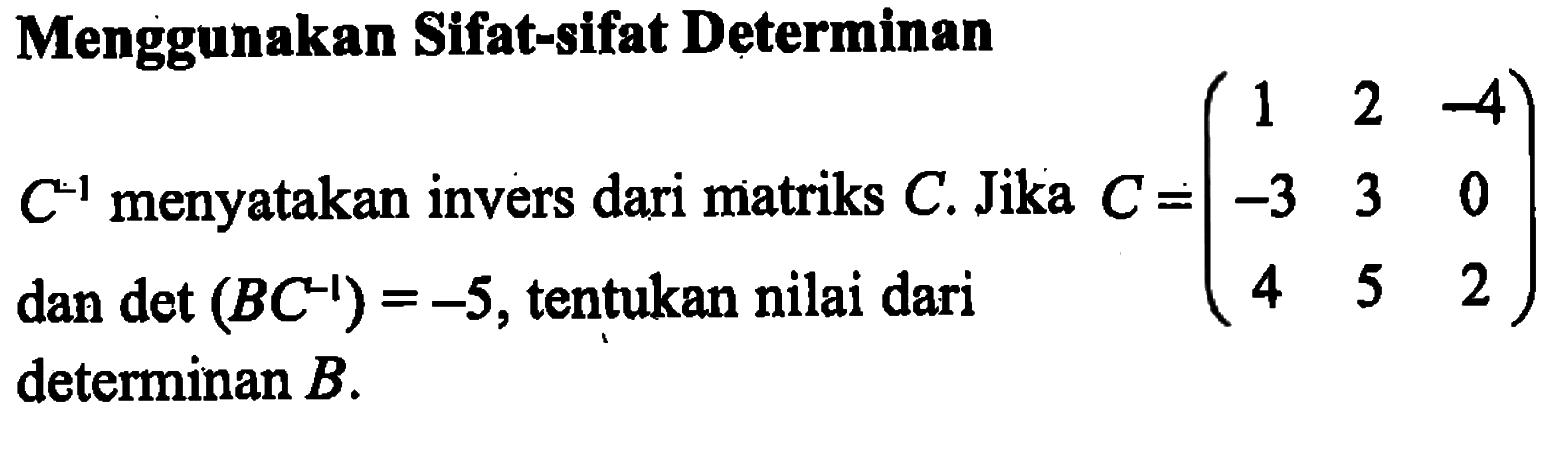 Menggunakan Sifat-sifat Determinan C^(-1) menyatakan invers dari matriks C. Jika C =(1 2 -4 -3 3 0 4 5 2) dan det (BC^(-1)) = -5, tentukan nilai dari determinan B.