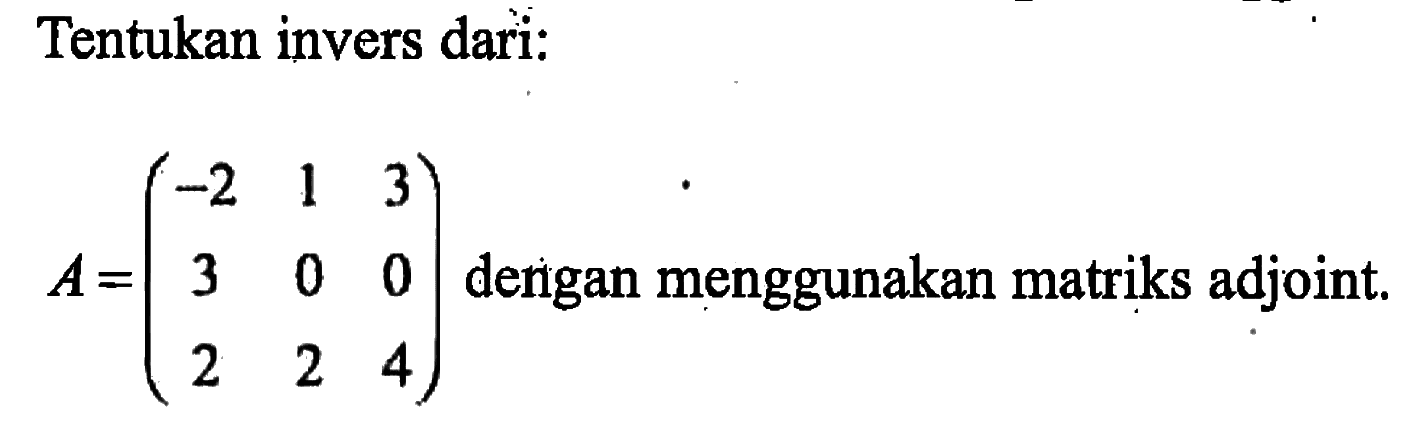 Tentukan invers dari: A=(-2 1 3 3 0 0 2 2 4) dergan menggunakan matriks adjoint.