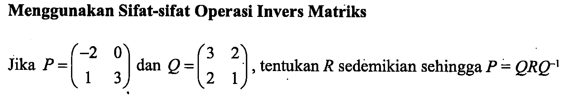 Menggunakan Sifat-sifat Operasi Invers Matriks Jika P = (-2 0 1 3) dan Q = (3 2 2 1) tentukan R sedemikian sehingga P = QRQ^(-1)