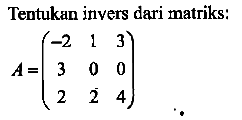 Tentukan invers dari matriks: A=(-2 1 3 3 0 0 2 2 4)