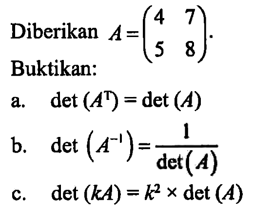 Diberikan A=(4 7 5 8). Buktikan: a. det(A^T)=det(A) b. det(A^-1)=1/det(A) c. det(kA)=k^2 x det(A)