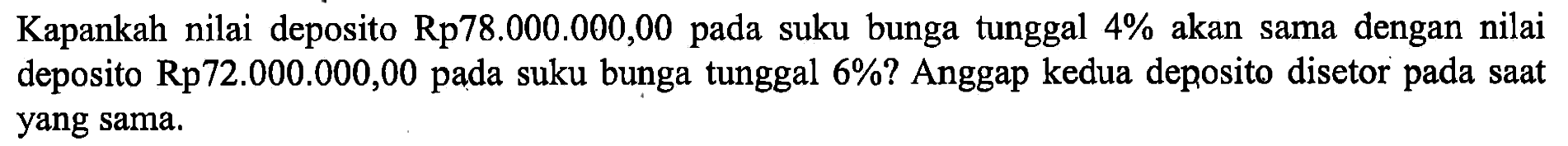 Kapankah nilai deposito Rp78.000.000,00 pada suku bunga tunggal  4 %  akan sama dengan nilai deposito Rp72.000.000,00 pada suku bunga tunggal 6%? Anggap kedua deposito disetor pada saat yang sama.