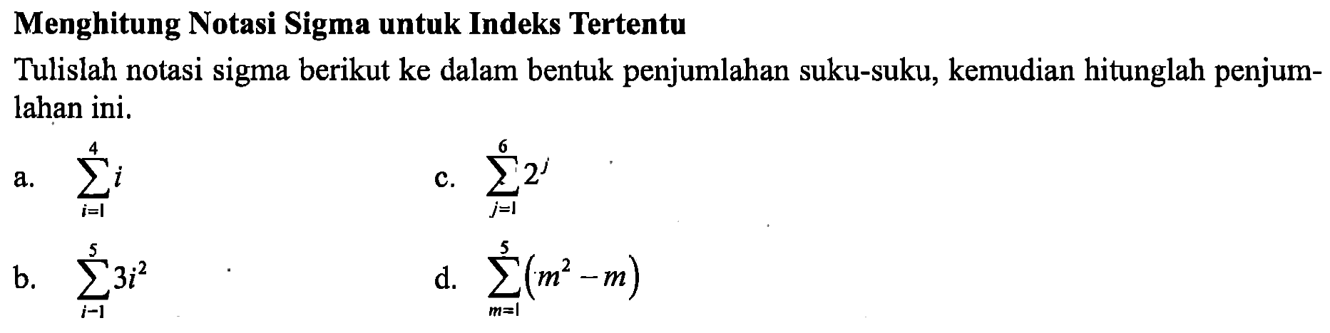 Menghitung Notasi Sigma untuk Indeks TertentuTulislah notasi sigma berikut ke dalam bentuk penjumlahan suku-suku, kemudian hitunglah penjumlahan ini.a.  sigma i = 1 4 i b.  sigma i = 1 5 3i^2 c.  sigma j = 1 6 2^j d.  sigma m = 1 5 (m^2 - m) 