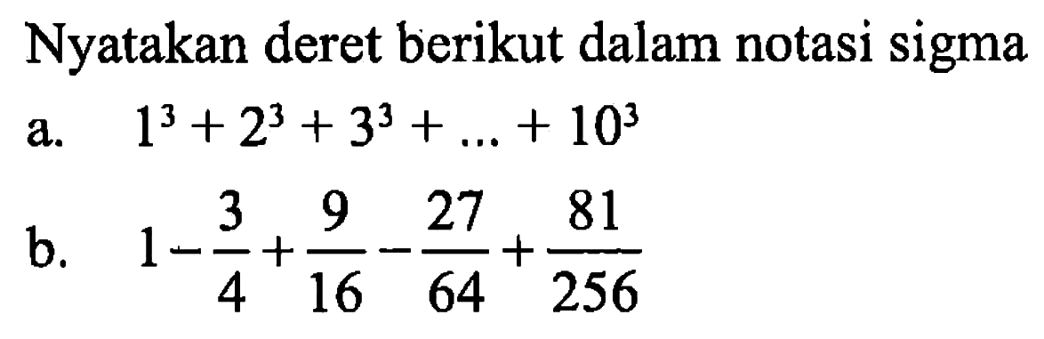 Nyatakan deret berikut dalam notasi sigmaa.  1^3+2^3+3^3+...+10^3 b.  1-3/4+9/16-27/64+81/256  