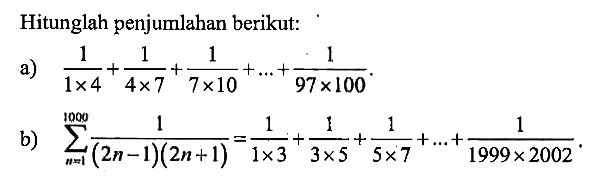 Hitunglah penjumlahan berikut:a)  1/1 x 4+1/4 x 7+1/7 x 10+...+1/97 x 100 .b)  sigma n=1^1000 1/(2 n-1)(2 n+1)=1/1 x 3+1/3 x 5+1/5 x 7+...+1/1999 x 2002 .