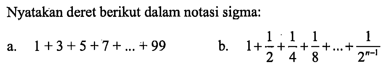 Nyatakan deret berikut dalam notasi sigma: a. 1+3+5+7+...+99 b. 1+1/2+1/4+1/8+...+1/2^(n-1) 