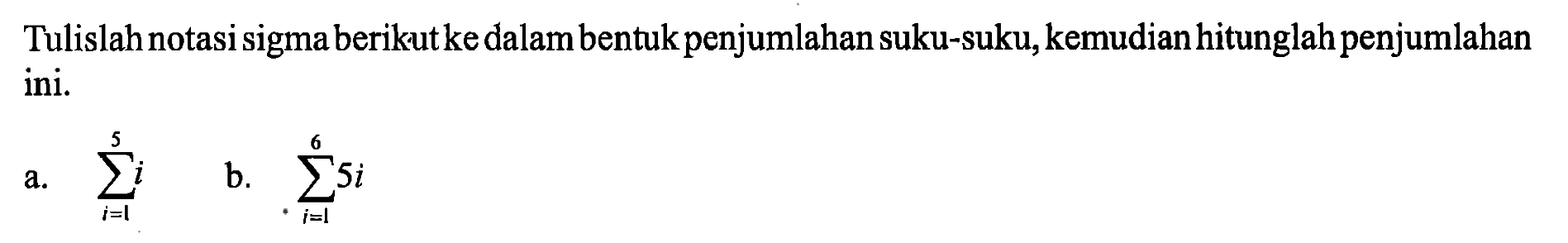 Tulislah notasi sigma berikut ke dalam bentuk penjumlahan suku-suku, kemudian hitunglah penjumlahan ini. a. sigma i=1 5i b. sigma i=1 6 5i 