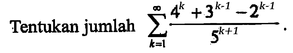 Tentukan jumlah sigma k=1 tak hingga (4^k+3^(k-1)-2^(k-1))/5^(k+1)