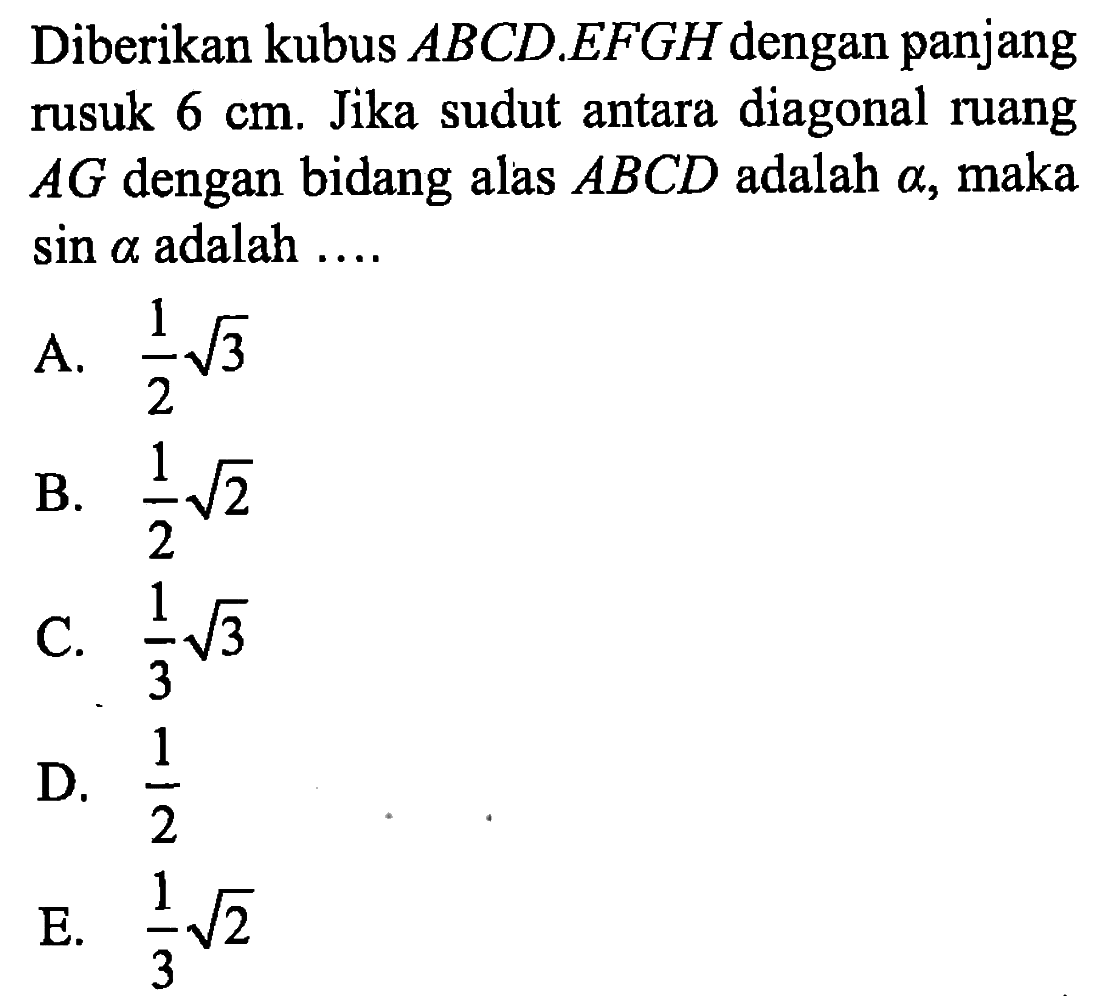 Diberikan kubus ABCD EFGH dengan panjang rusuk 6 cm. Jika sudut antara diagonal ruang AG dengan bidang alas ABCD adalah 8, maka sin alpha adalah