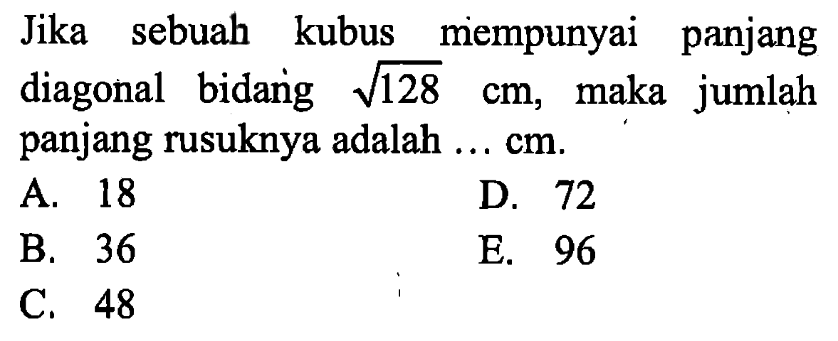 Jika sebuah kubus mempunyai panjang diagonal bidang akar(128) cm, maka jumlah panjang rusuknya adalah ... cm.