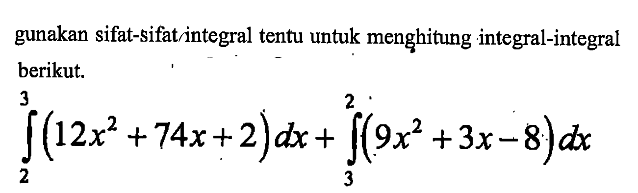 gunakan sifat-sifat integral tentu untuk menghitung integral-integral berikut. integral 2 3 (12x^2+74x+2)dx + integral 3 2 (9x^2+3x-8)dx