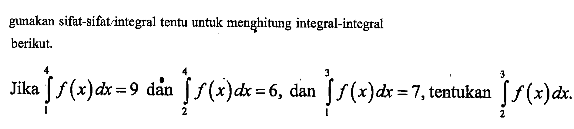 gunakan sifat-sifat integral tentu untuk menghitung integral-integralberikut.Jika integral 1 4 f(x) dx=9 dan integral 2 4 f(x) dx=6, dan integral 1 3 f(x) dx=7, tentukan integral 2 3 f(x) dx  