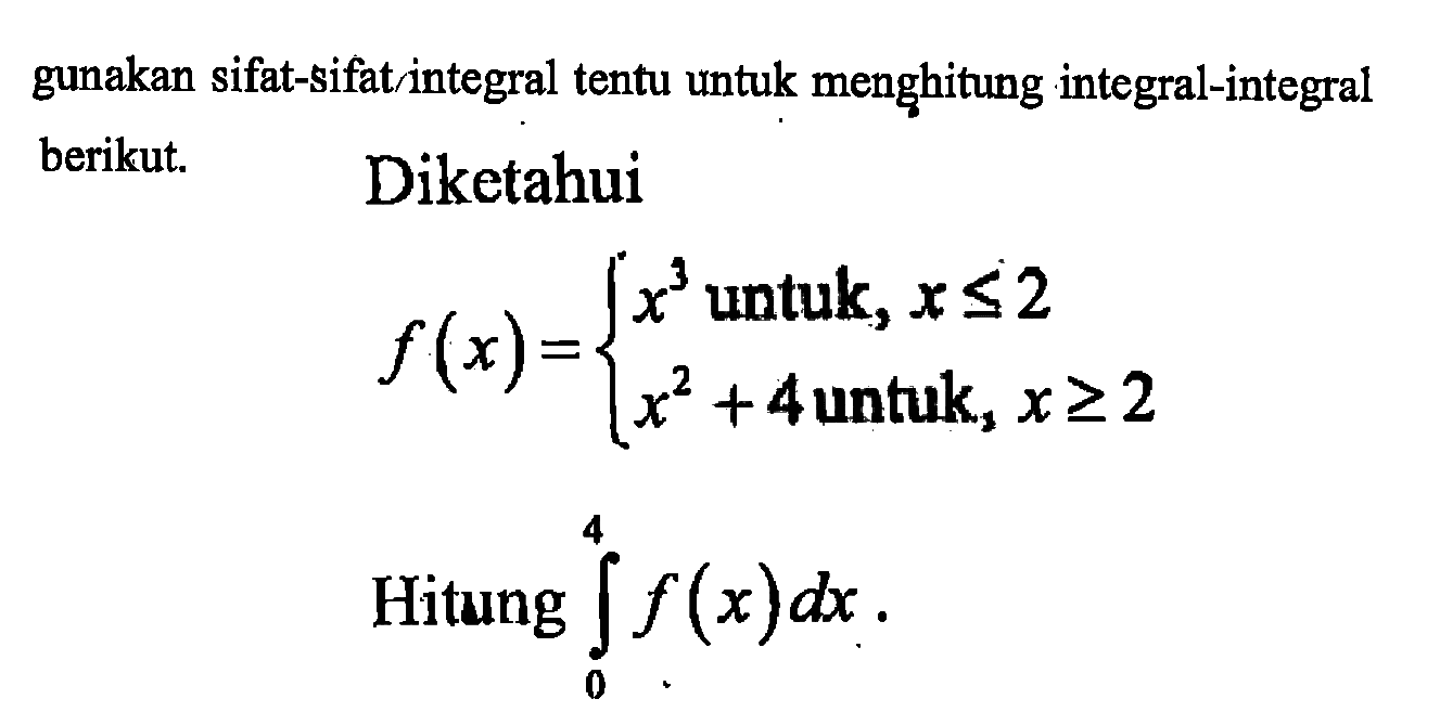 gunakan sifat-sifat integral tentu untuk menghitung integral-integral berikut.Diketahuif(x)={x^3 untuk, x<=2x^2+4 untuk, x>=2Hitung integral 0 4 f(x) dx.