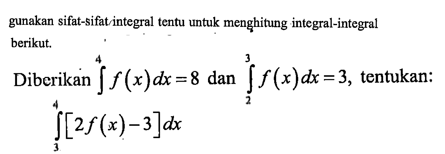 gunakan sifat-sifat integral tentu untuk menghitung integral-integral berikut.Diberikan  integral 4 f(x) dx=8  dan  integral 2 3 f(x) dx=3 , tentukan:integral 3 4 [2f(x)-3] dx