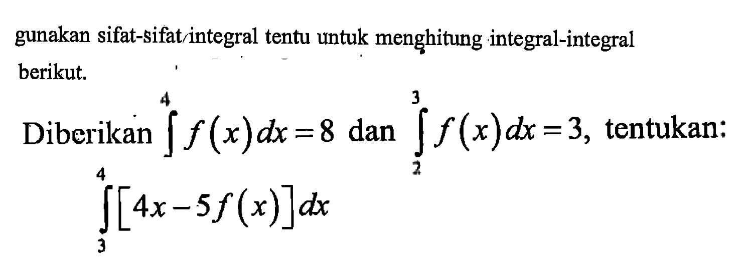 gunakan sifat-sifat integral tentu untuk menghitung integral-integral berikut.Diberikan integral 4 f(x) dx=8 dan integral 2 3 f(x) dx=3, tentukan:integral 3 4 [4x-5 f(x)] dx 