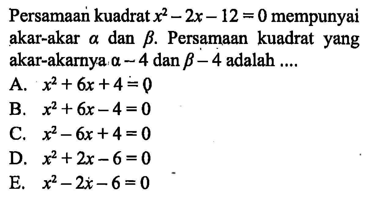 Persamaan kuadrat x^2 - 2x - 12 = 0 mempunyai akar-akar a dan b. Persamaan kuadrat yang akar-akarnya a - 4 dan b - 4 adalah ....