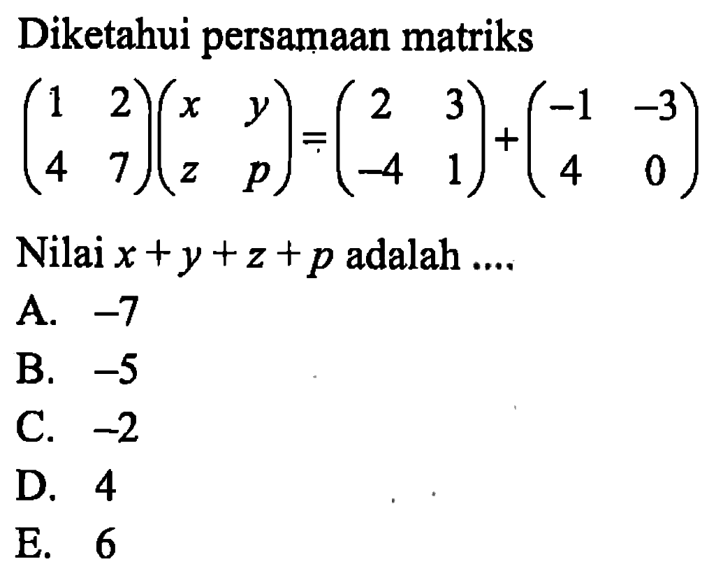 Diketahui persamaan matriks (1 2 4 7)(x y z p)=(2 3 -4 1)+(-1 -3 4 0) Nilai x+y+z+p adalah ....