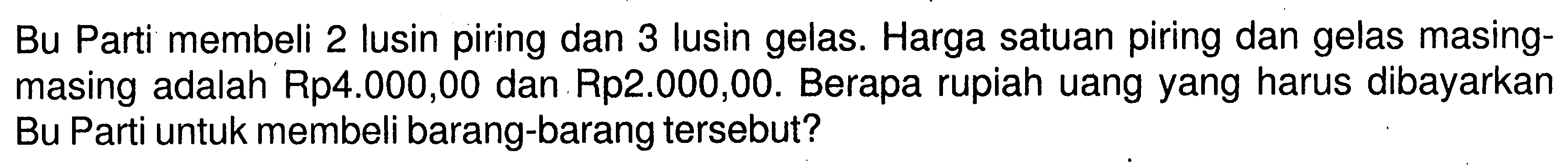 Bu Parti membeli 2 lusin piring dan 3 lusin gelas. Harga satuan piring dan gelas masing- masing adalah Rp4.000,00 dan Rp2.000,00. Berapa rupiah uang yang harus dibayarkan Bu Parti untuk membeli barang-barang tersebut?