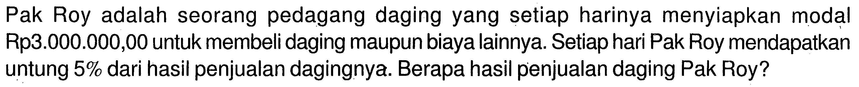 Pak Roy adalah seorang pedagang daging yang setiap harinya menyiapkan modal Rp3.000.000,00 untuk membeli daging maupun biaya lainnya. Setiap hari Pak Roy mendapatkan untung  5 %  dari hasil penjualan dagingnya. Berapa hasil penjualan daging Pak Roy?