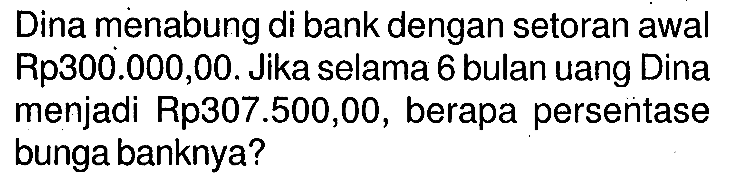 Dina menabung di bank dengan setoran awal Rp300.000,00. Jika selama 6 bulan uang Dina menjadi Rp307.500,00, berapa persentase bunga banknya? 