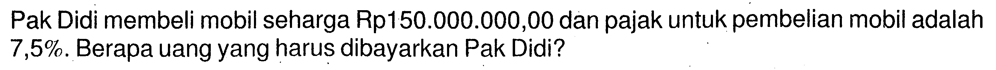 Pak Didi membeli mobil seharga Rp150.000.000,00 dan pajak untuk pembelian mobil adalah 7,5%. Berapa uang yang harus dibayarkan Pak Didi?