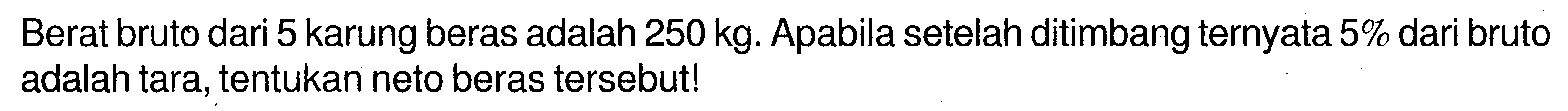 Berat bruto dari 5 karung beras adalah 250 kg. Apabila setelah ditimbang ternyata 5% dari bruto adalah tara, tentukan neto beras tersebut!