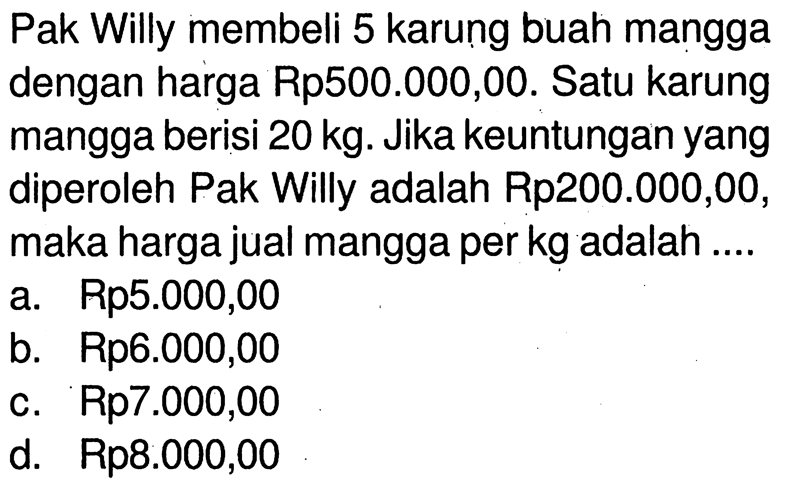 Pak Willy membeli 5 karung buah mangga dengan harga Rp500.000,00. Satu karung mangga berisi 20 kg. Jika keuntungan yang diperoleh Pak Willy adalah Rp200.000,00, maka harga jual mangga per kg adalah ....