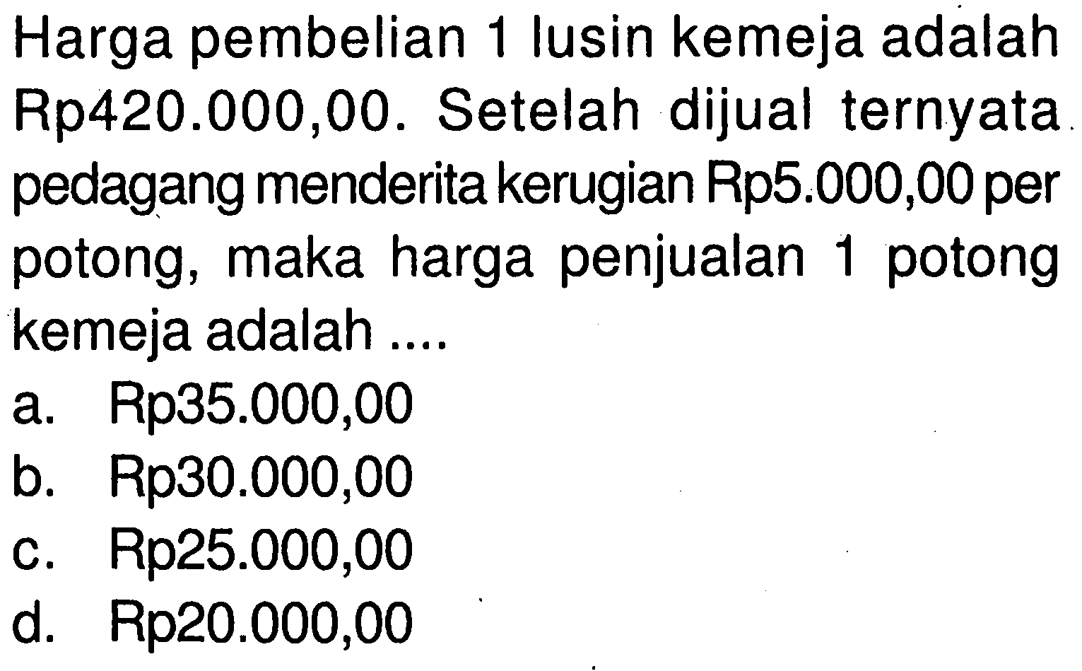 Harga pembelian 1 lusin kemeja adalah Rp420.000,00. Setelah dijual ternyata pedagang menderita kerugian Rp5.000,00 per potong, maka harga penjualan 1 potong kemeja adalah ....