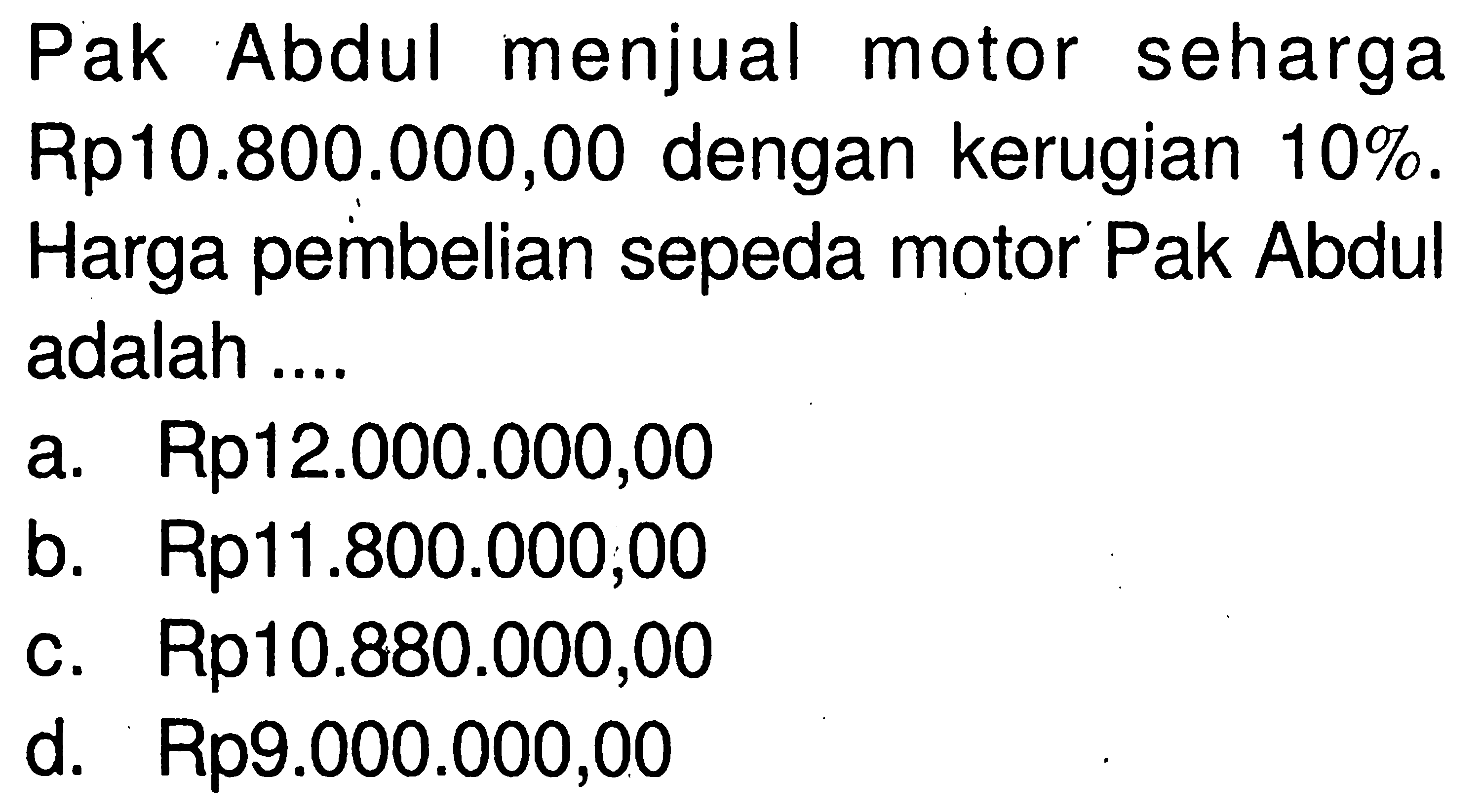 Pak Abdul menjual motor seharga Rp10.800.000,00 dengan kerugian 10%. Harga pembelian sepeda motor Pak Abdul adalah....