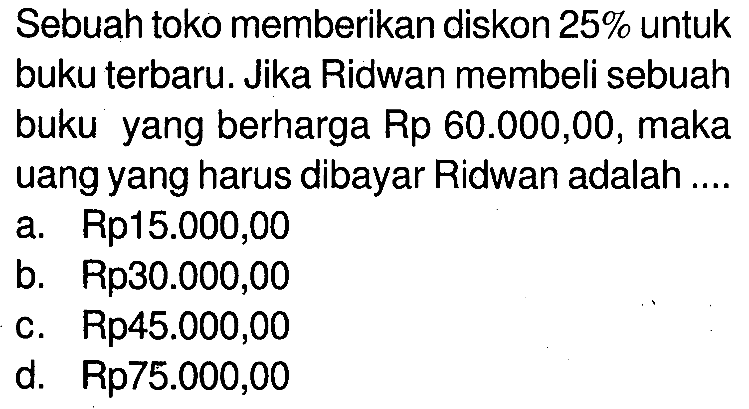 Sebuah toko memberikan diskon 25% untuk buku terbaru. Jika Ridwan membeli sebuah buku yang berharga Rp 60.000,00, maka uang yang harus dibayar Ridwan adalah ....