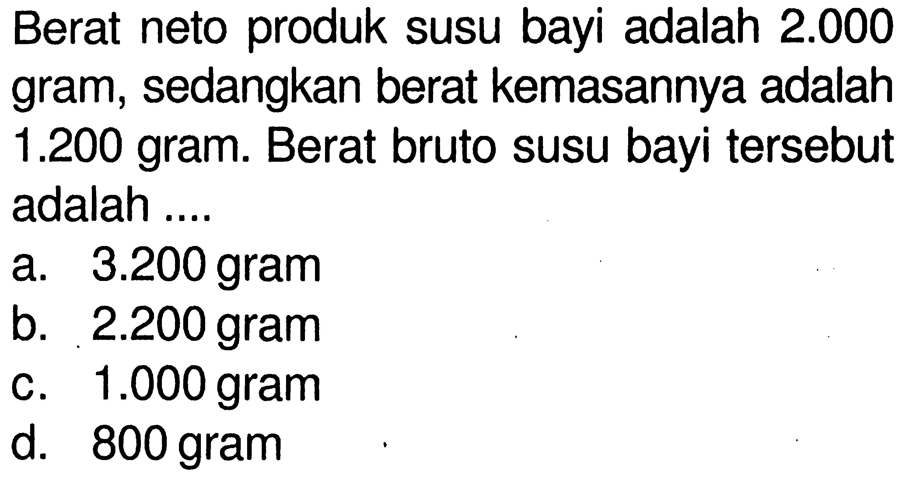 Berat neto produk susu bayi adalah 2.000 gram, sedangkan berat kemasannya adalah 1.200 gram. Berat bruto susu bayi tersebut adalah ....