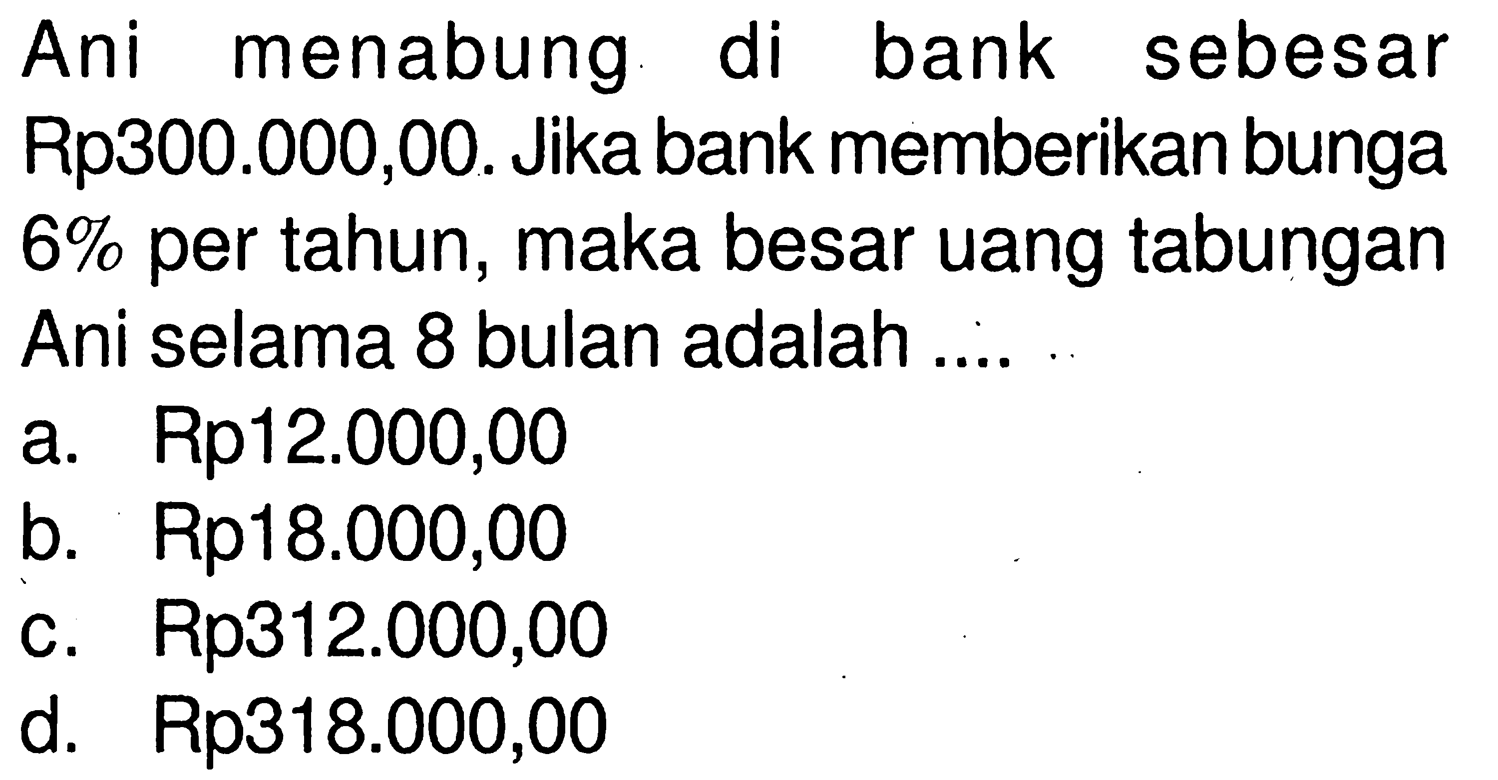 Ani menabung di bank sebesar Rp300.000,00. Jika bank memberikan bunga 6% per tahun, maka besar uang tabungan Ani selama 8 bulan adalah ....