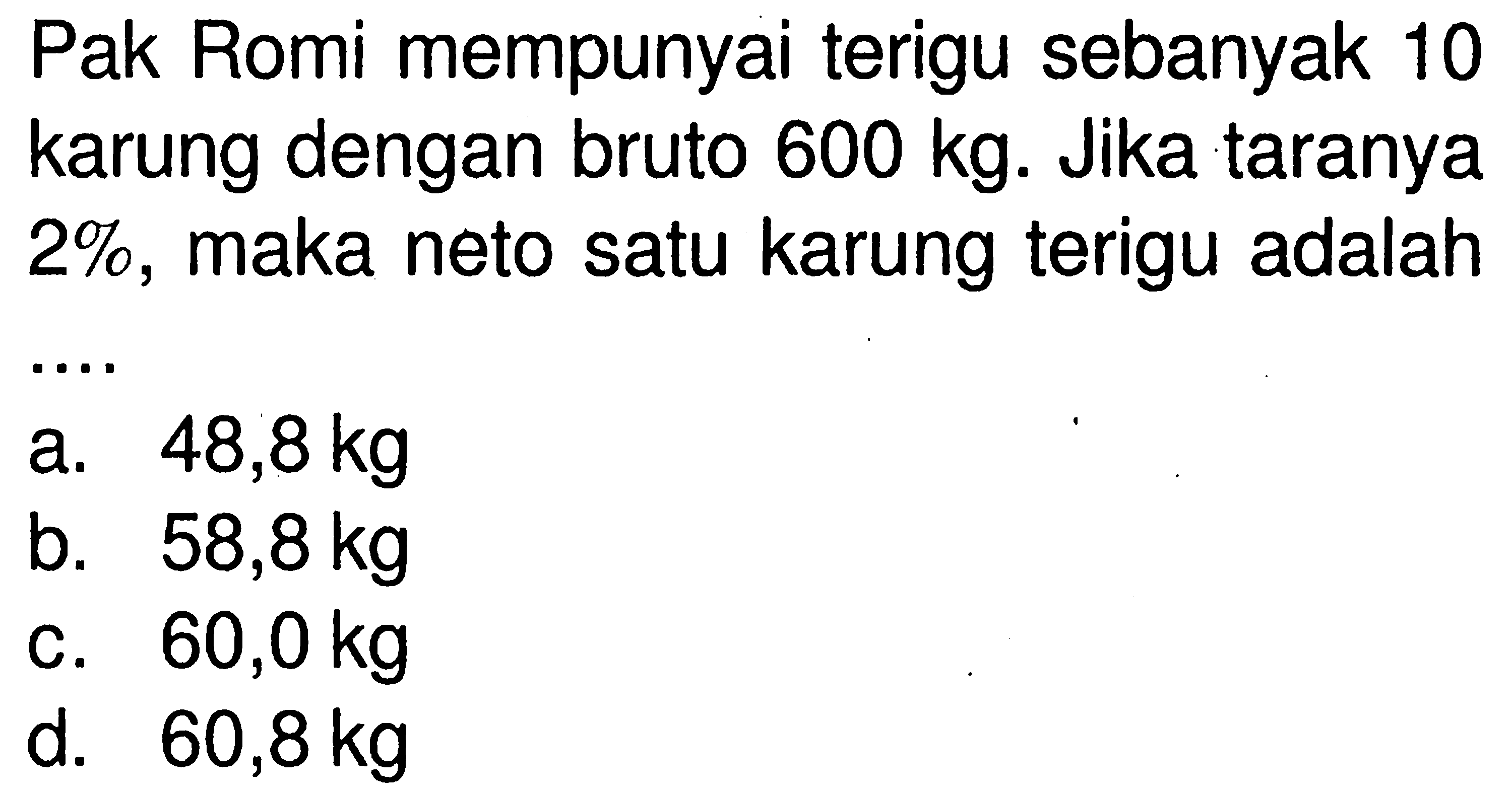 Pak Romi mempunyai terigu sebanyak 10 karung dengan bruto  600 kg . Jika taranya  2% , maka neto satu karung terigu adalah