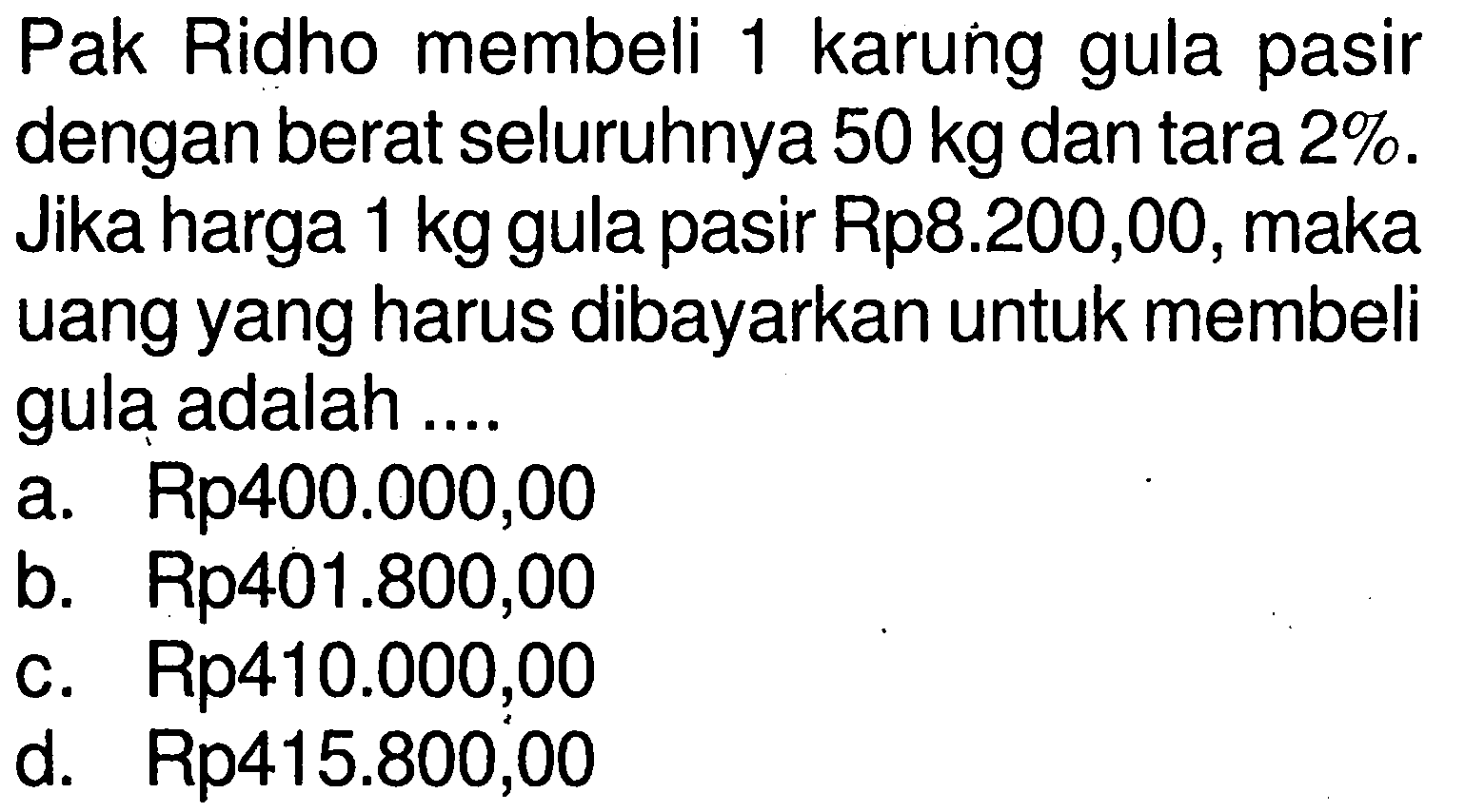 Pak Ridho membeli 1 karung gula pasir dengan berat seluruhnya  50 kg dan tara 2%. Jika harga 1 kg gula pasir Rp8.200,00, maka uang yang harus dibayarkan untuk membeli gula adalah ....