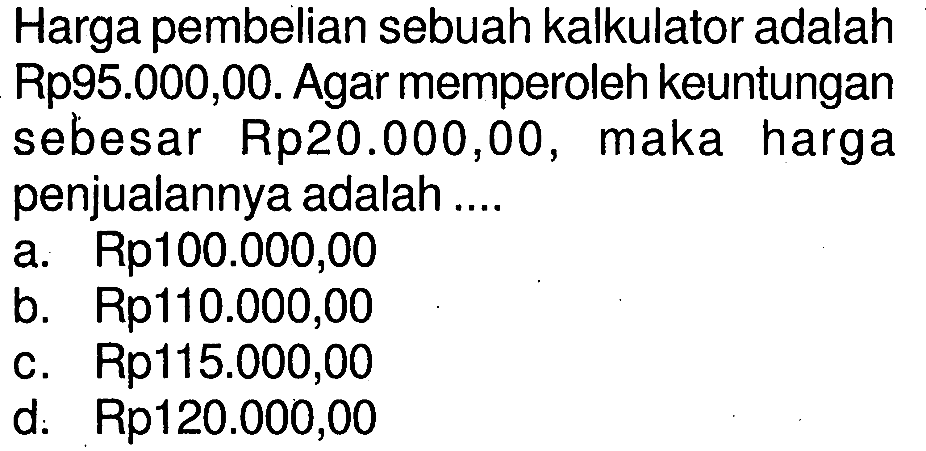 Harga pembelian sebuah kalkulator adalah Rp95.000,00. Agar memperoleh keuntungan sebesar Rp20.000,00, maka harga penjualannya adalah ....