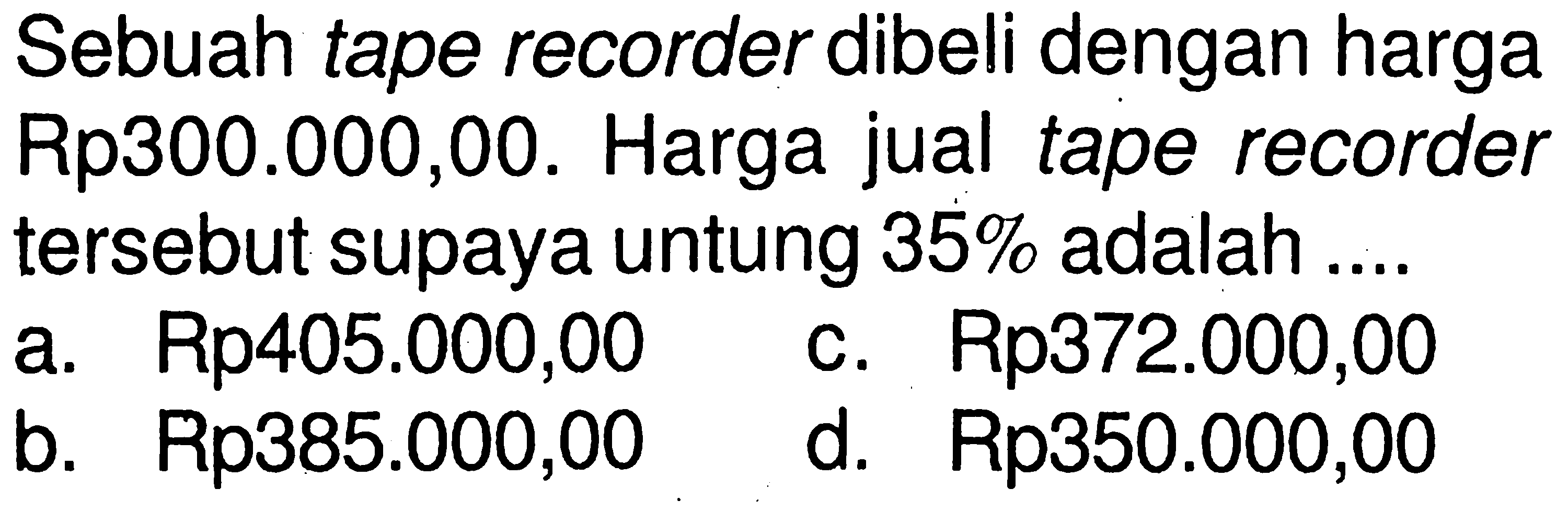 Sebuah tape recorder dibeli dengan harga Rp300.000,00. Harga jual tape recorder tersebut supaya untung 35% adalah ....