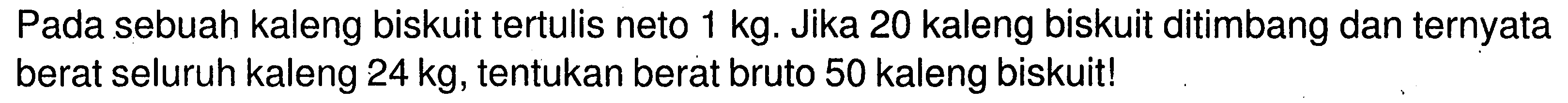 Pada sebuah kaleng biskuit tertulis neto 1 kg. Jika 20 kaleng biskuit ditimbang dan ternyata berat seluruh kaleng  24 kg, tentukan berat bruto 50 kaleng biskuit!