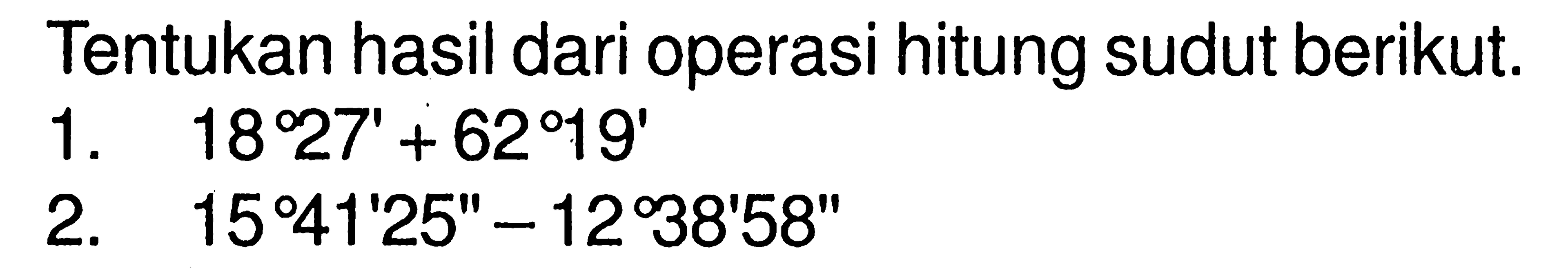 Tentukan hasil dari operasi hitung sudut berikut.1. 18 27'+62 19' 2. 15 41' 25''-12 38' 58''