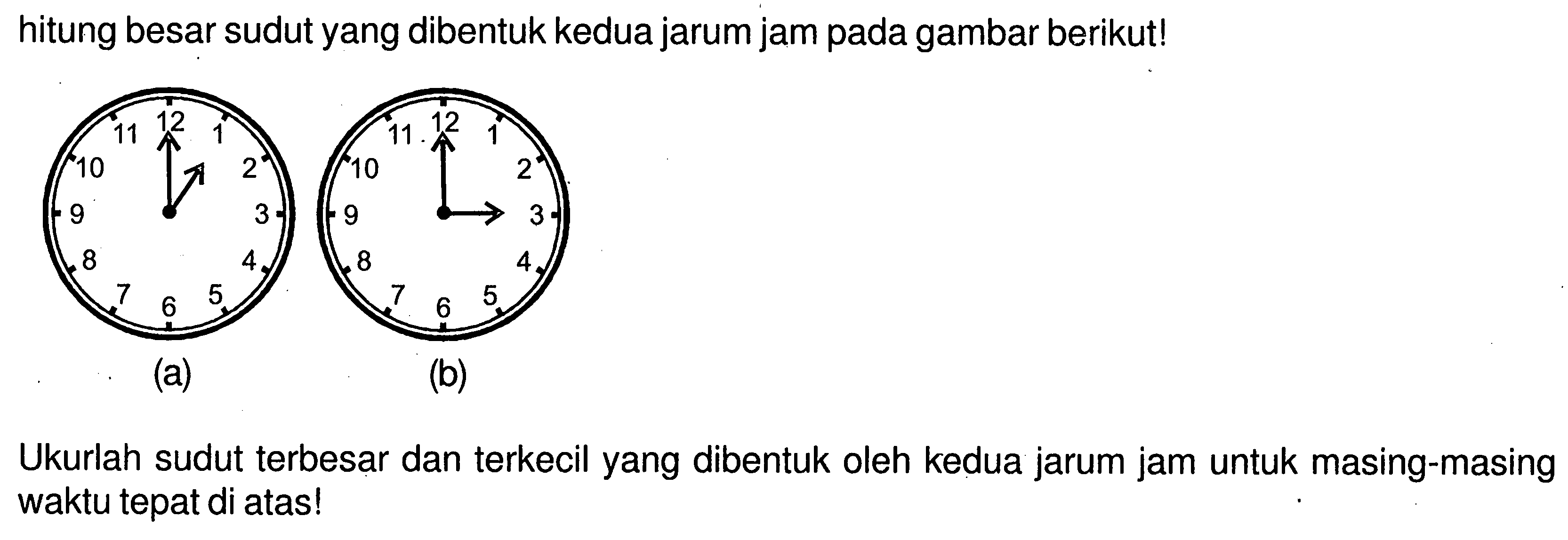 hitung besar sudut yang dibentuk kedua jarum jam pada gambar berikut!(a) 1 2 3 4 5 6 7 8 9 10 11 12 (b) 1 2 3 4 5 6 7 8 9 10 11 12Ukurlah sudut terbesar dan terkecil yang dibentuk oleh kedua jarum jam untuk masing-masing waktu tepat di atas!