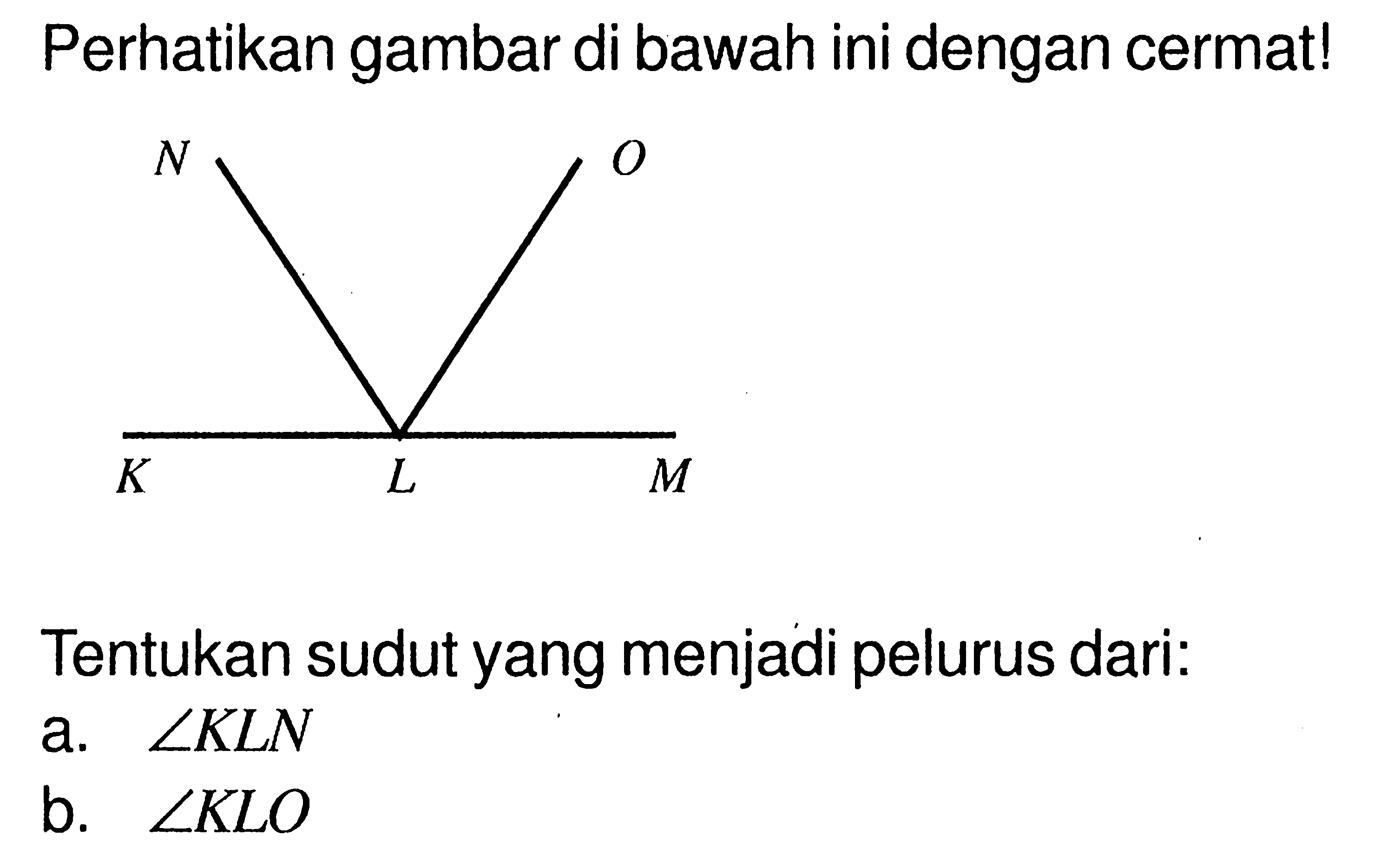 Perhatikan gambar di bawah ini dengan cermat! N K L O M Tentukan sudut yang menjadi pelurus dari: a. sudut KLN b. sudut KLO 